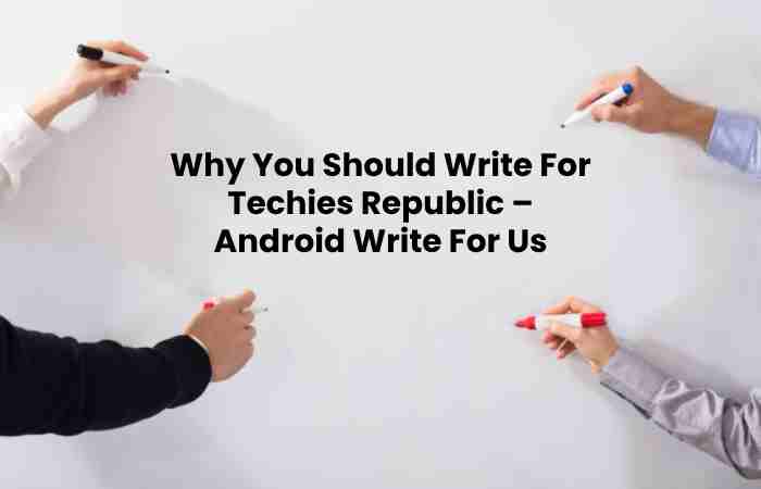 Why You Should Write For Techies Republic – Android Write For Us