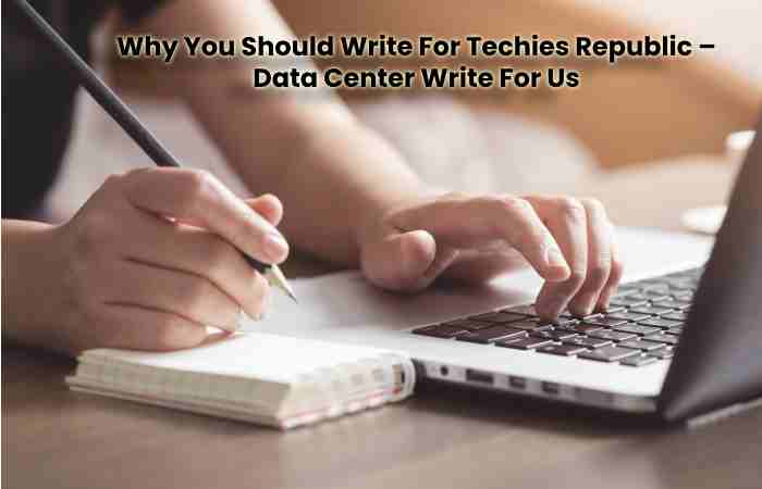 Why You Should Write For Techies Republic – Data Center Write For Us
