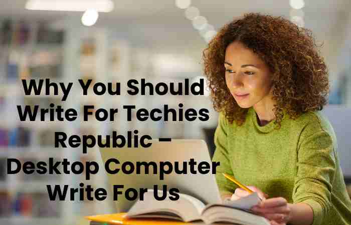 Why You Should Write For Techies Republic – Desktop Computer Write For Us
